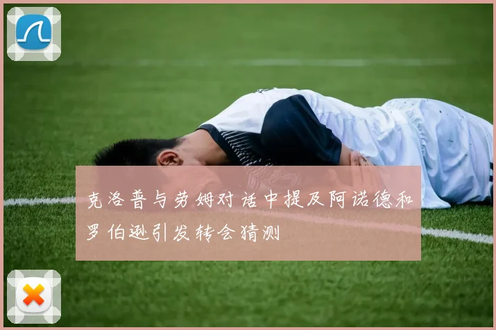 克洛普与劳姆对话中提及阿诺德和罗伯逊引发转会猜测