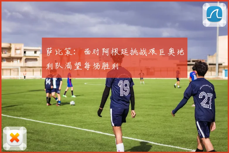 萨比策：面对阿根廷挑战艰巨奥地利队渴望每场胜利
