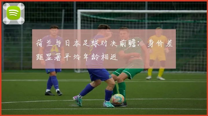 荷兰与日本足球对决前瞻：身价差距显著平均年龄相近