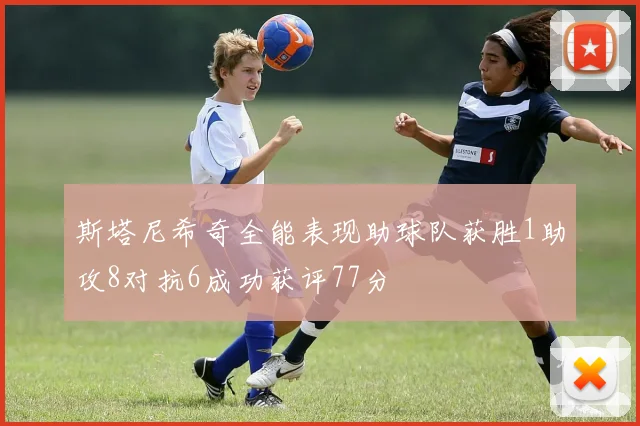 斯塔尼希奇全能表现助球队获胜1助攻8对抗6成功获评77分