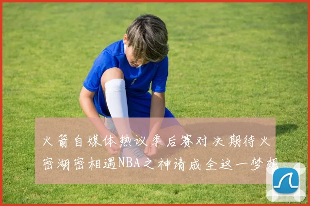 火箭自媒体热议季后赛对决期待火密湖密相遇NBA之神请成全这一梦想
