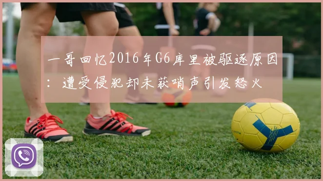 一哥回忆2016年G6库里被驱逐原因：遭受侵犯却未获哨声引发怒火