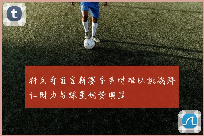 科瓦奇直言新赛季多特难以挑战拜仁财力与球星优势明显