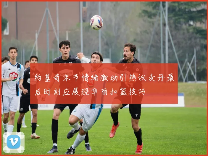 约基奇末节情绪激动引热议麦丹最后时刻应展现华丽扣篮技巧