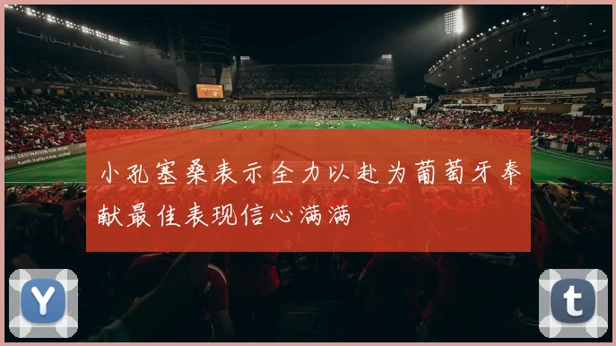 小孔塞桑表示全力以赴为葡萄牙奉献最佳表现信心满满