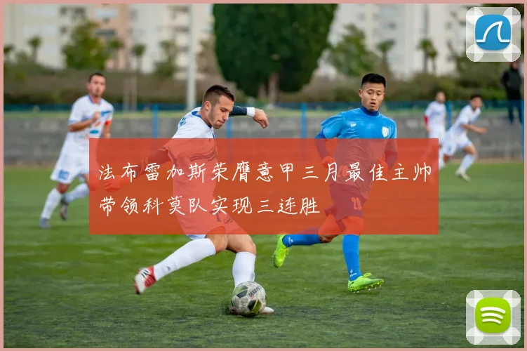 法布雷加斯荣膺意甲三月最佳主帅带领科莫队实现三连胜
