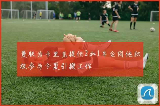 曼联为卡里克提供2加1年合同他积极参与今夏引援工作