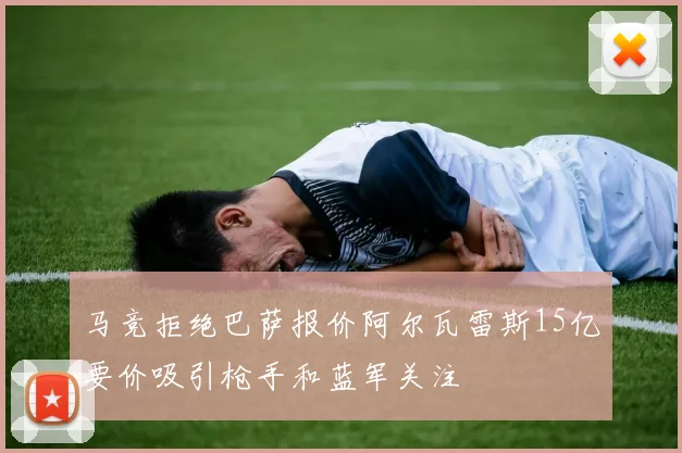 马竞拒绝巴萨报价阿尔瓦雷斯15亿要价吸引枪手和蓝军关注