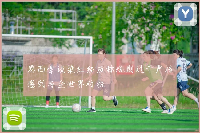 恩西索谈染红经历称规则过于严格感到与全世界对抗