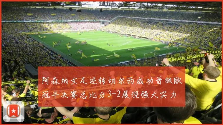 阿森纳女足逆转切尔西成功晋级欧冠半决赛总比分3-2展现强大实力