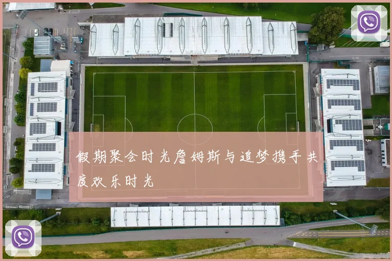 假期聚会时光詹姆斯与追梦携手共度欢乐时光