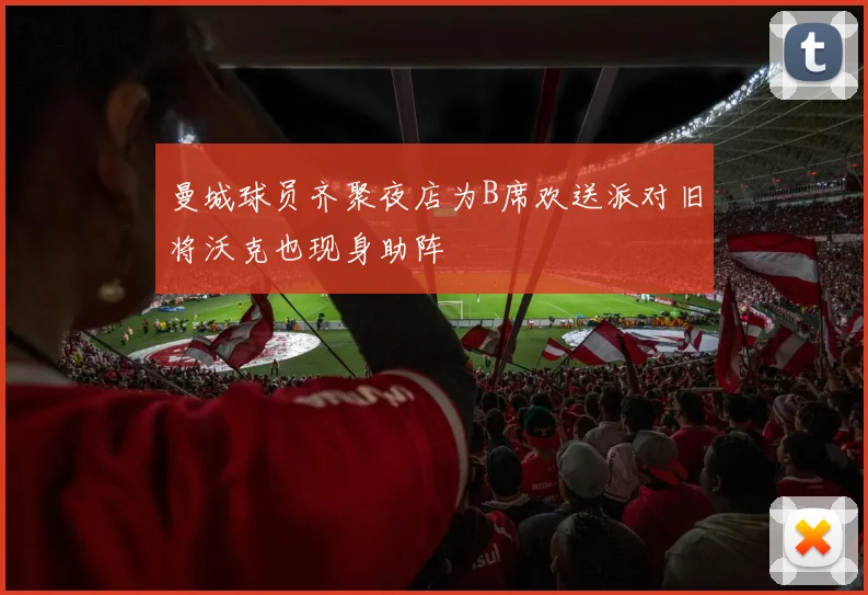 曼城球员齐聚夜店为B席欢送派对旧将沃克也现身助阵