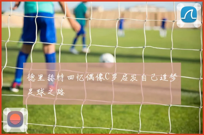 德里赫特回忆偶像C罗启发自己追梦足球之路