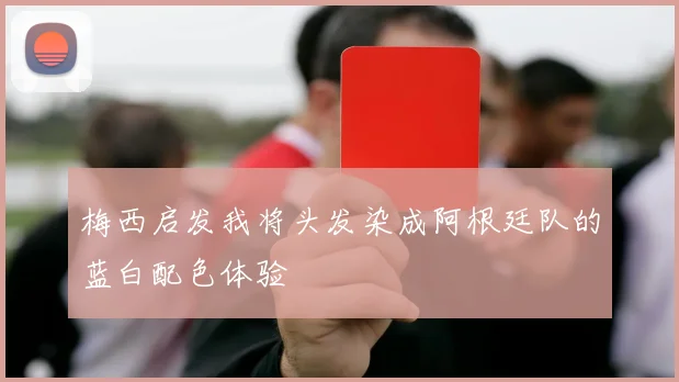 梅西启发我将头发染成阿根廷队的蓝白配色体验