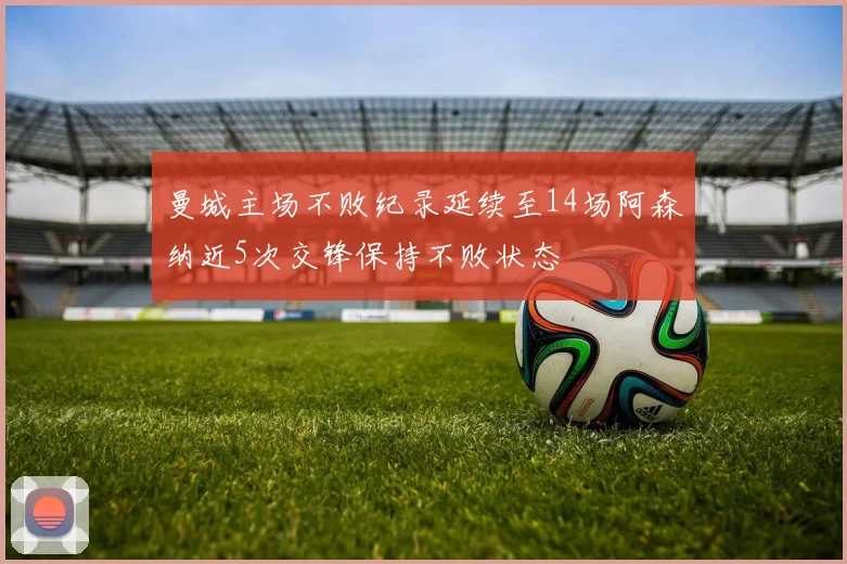 曼城主场不败纪录延续至14场阿森纳近5次交锋保持不败状态
