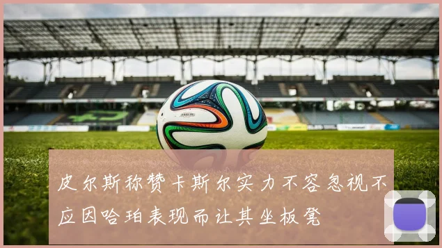 皮尔斯称赞卡斯尔实力不容忽视不应因哈珀表现而让其坐板凳
