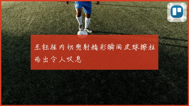 王钰栋内切兜射精彩瞬间皮球擦柱而出令人叹息