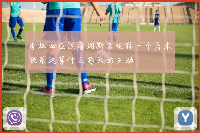夸梅回应黑詹姆斯言论称一个月未联系这算什么每天的互动