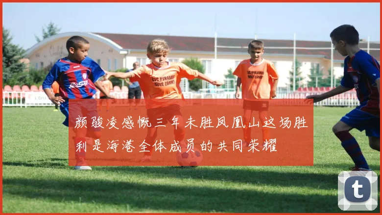 颜骏凌感慨三年未胜凤凰山这场胜利是海港全体成员的共同荣耀
