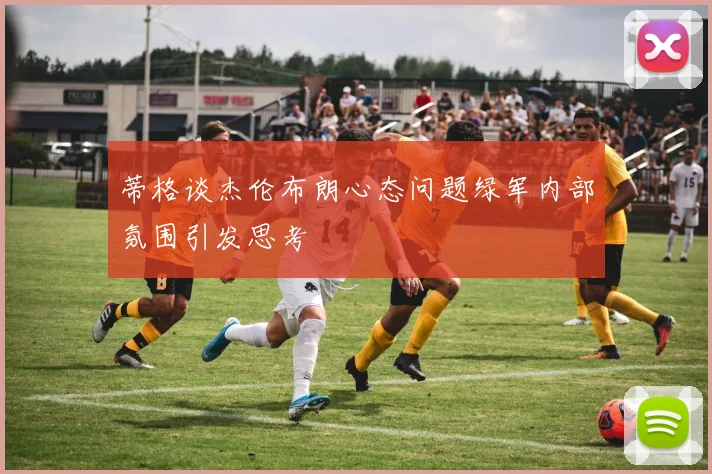蒂格谈杰伦布朗心态问题绿军内部氛围引发思考
