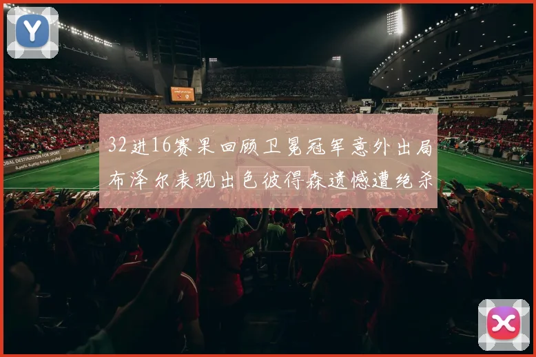 32进16赛果回顾卫冕冠军意外出局布泽尔表现出色彼得森遗憾遭绝杀