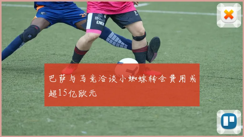 巴萨与马竞洽谈小蜘蛛转会费用或超15亿欧元