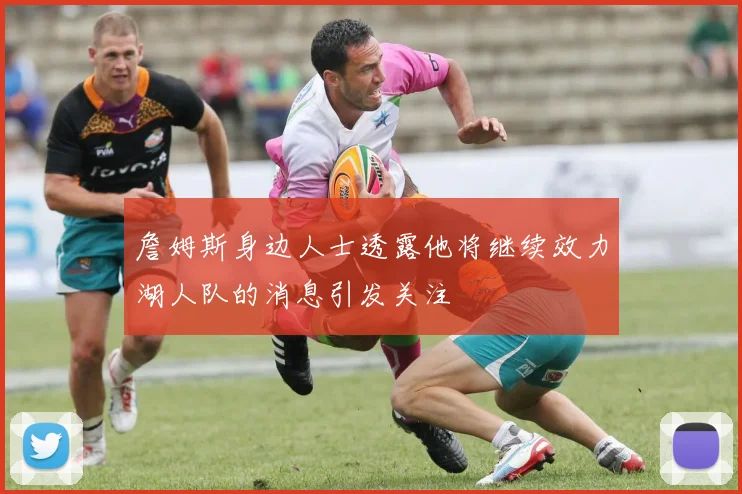 詹姆斯身边人士透露他将继续效力湖人队的消息引发关注