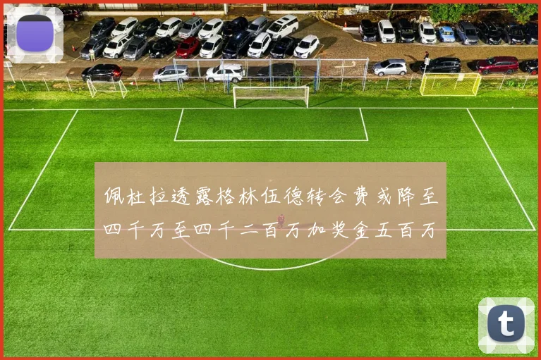 佩杜拉透露格林伍德转会费或降至四千万至四千二百万加奖金五百万至六百万
