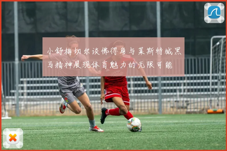 小舒梅切尔谈佛得角与莱斯特城黑马精神展现体育魅力的无限可能