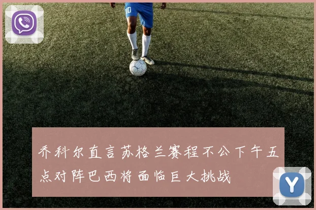 乔科尔直言苏格兰赛程不公下午五点对阵巴西将面临巨大挑战